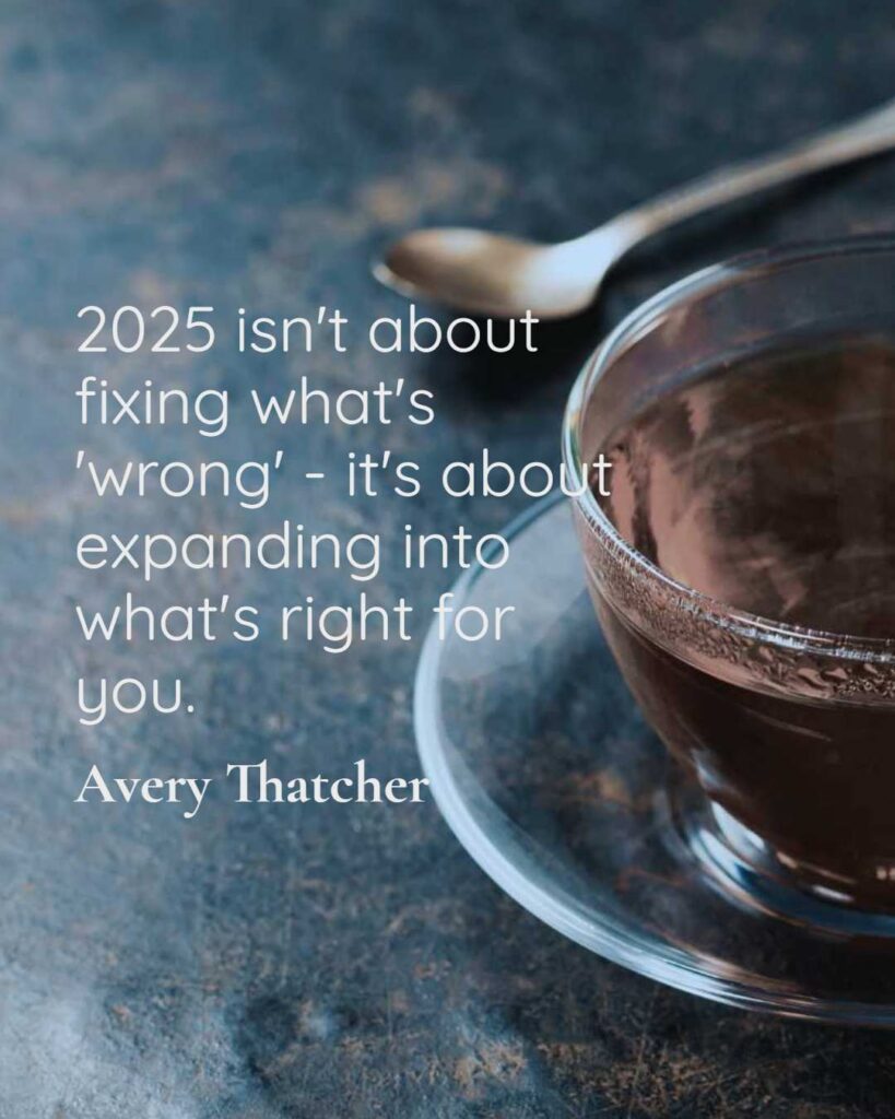 2025 isn't about fixing what's'wrong' - it's about expanding into what's right for you.