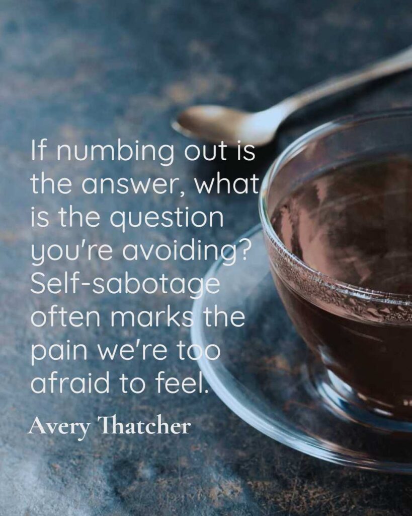 If numbing out is the answer, what is the question you're avoiding? Self-sabotage often marks the pain we're too afraid to feel.